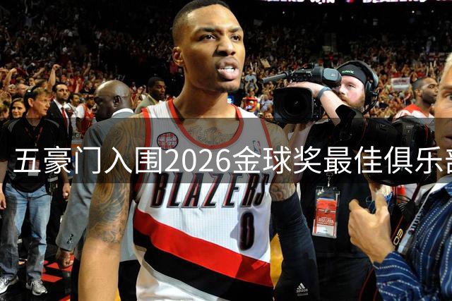五豪门入围2026金球奖最佳俱乐部候选