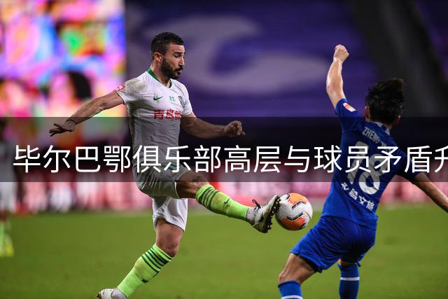 毕尔巴鄂俱乐部高层与球员矛盾升级，内部问题由来已久