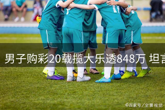 男子购彩20载揽大乐透848万 坦言心情比较平静