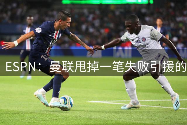 ESPN：曼联甩掉一笔失败引援的包袱很难，寄望于长期转会策略
